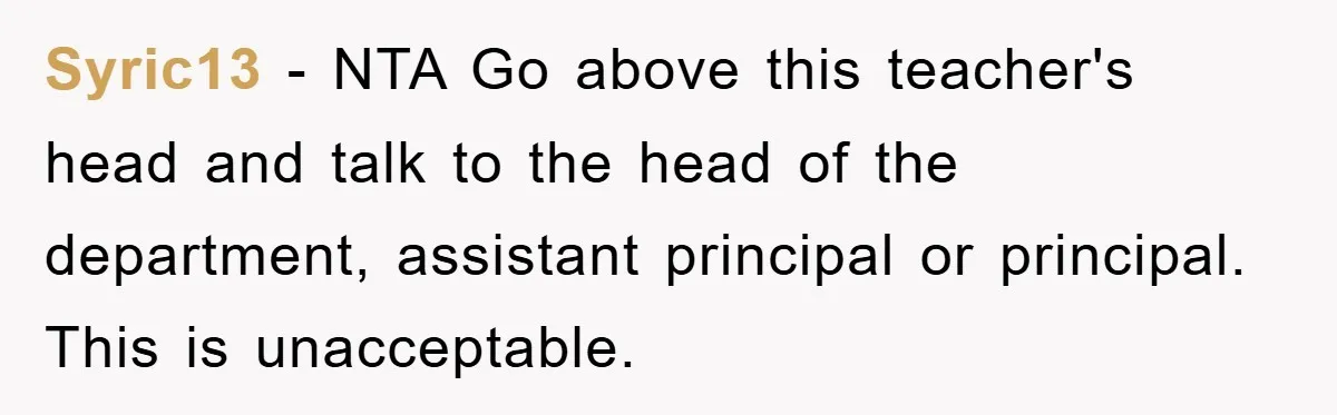 Syric13 − NTA Go above this teacher's head and talk to the head of the department, assistant principal or principal. This is unacceptable.