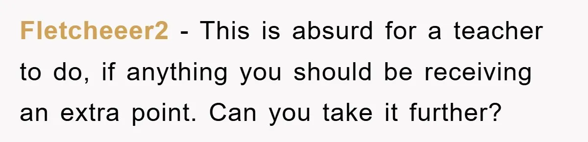 Fletcheeer2 − This is absurd for a teacher to do, if anything you should be receiving an extra point. Can you take it further?