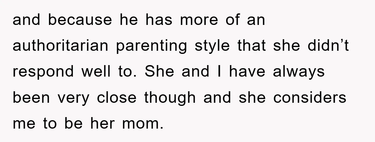 and because he has more of an authoritarian parenting style that she didn’t respond well to. She and I have always been very close though and she considers me to...