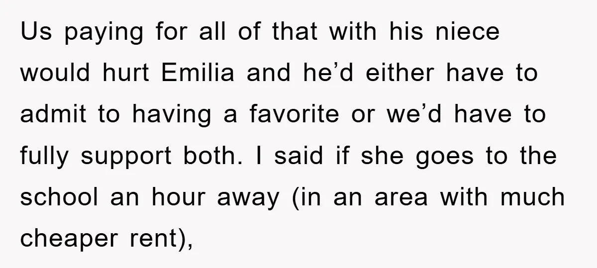 Us paying for all of that with his niece would hurt Emilia and he’d either have to admit to having a favorite or we’d have to fully support both. I...