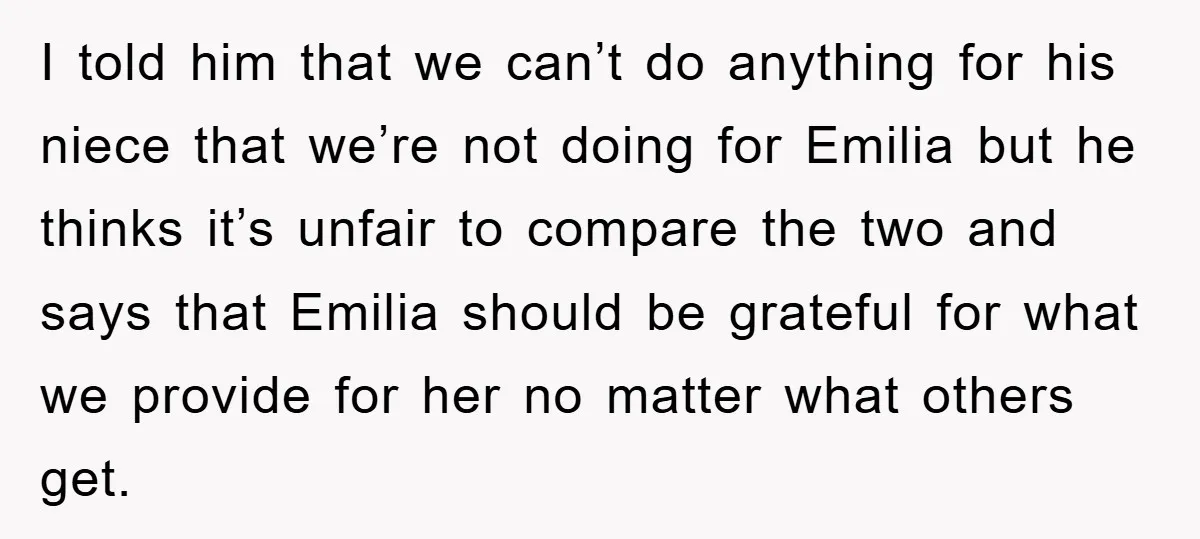 I told him that we can’t do anything for his niece that we’re not doing for Emilia but he thinks it’s unfair to compare the two and says that Emilia...