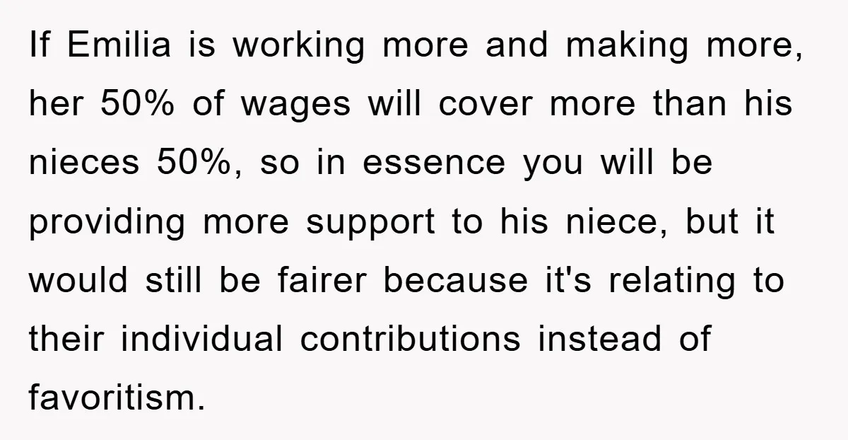 If Emilia is working more and making more, her 50% of wages will cover more than his nieces 50%, so in essence you will be providing more support to his...