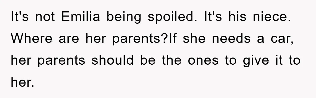 It's not Emilia being spoiled. It's his niece. Where are her parents?If she needs a car, her parents should be the ones to give it to her.