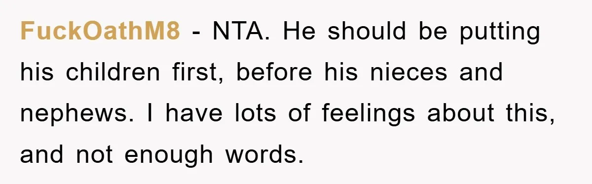 FuckOathM8 − NTA. He should be putting his children first, before his nieces and nephews. I have lots of feelings about this, and not enough words.