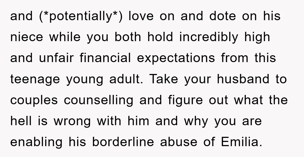 and (*potentially*) love on and dote on his niece while you both hold incredibly high and unfair financial expectations from this teenage young adult. Take your husband to couples counselling...