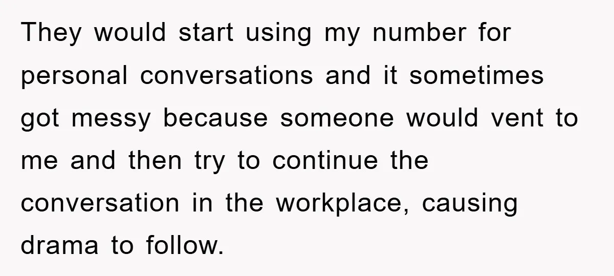 They would start using my number for personal conversations and it sometimes got messy because someone would vent to me and then try to continue the conversation in the workplace,...