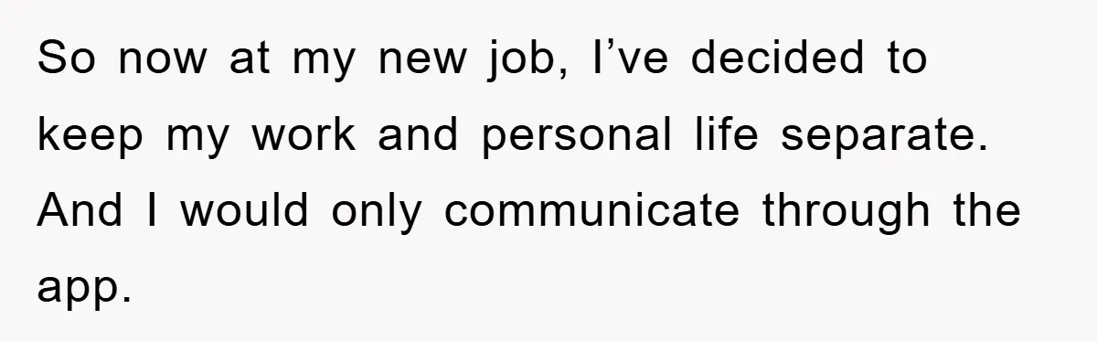 So now at my new job, I’ve decided to keep my work and personal life separate. And I would only communicate through the app.