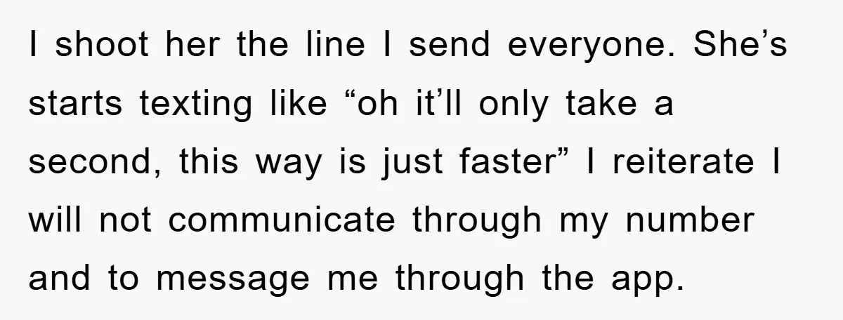 I shoot her the line I send everyone. She’s starts texting like “oh it’ll only take a second, this way is just faster” I reiterate I will not communicate through...