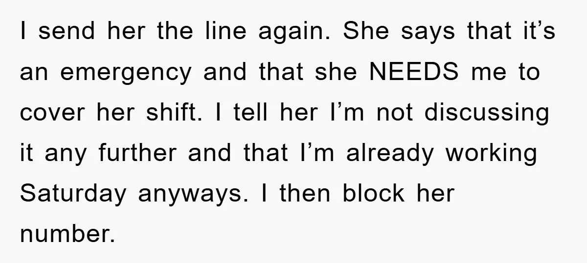 I send her the line again. She says that it’s an emergency and that she NEEDS me to cover her shift. I tell her I’m not discussing it any further...