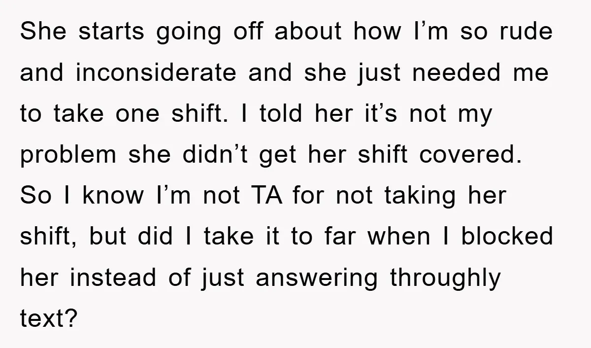 She starts going off about how I’m so rude and inconsiderate and she just needed me to take one shift. I told her it’s not my problem she didn’t get...