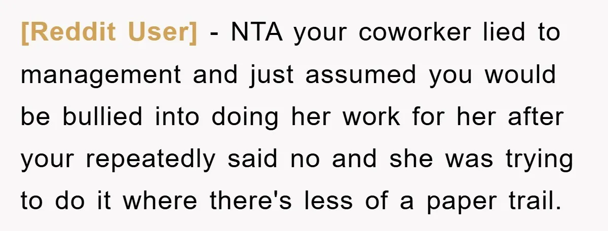 [Reddit User] − NTA your coworker lied to management and just assumed you would be bullied into doing her work for her after your repeatedly said no and she was...