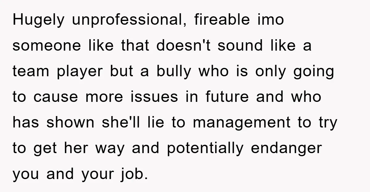 Hugely unprofessional, fireable imo someone like that doesn't sound like a team player but a bully who is only going to cause more issues in future and who has shown...