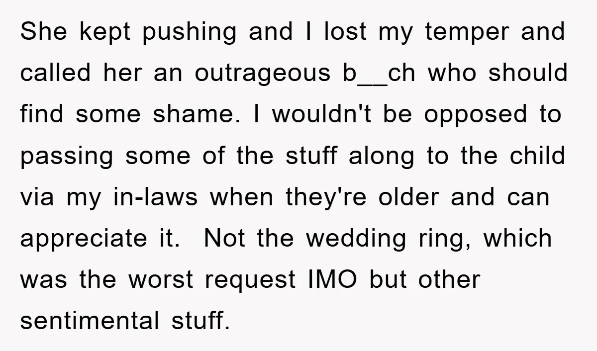 She kept pushing and I lost my temper and called her an outrageous b__ch who should find some shame. I wouldn't be opposed to passing some of the stuff along...