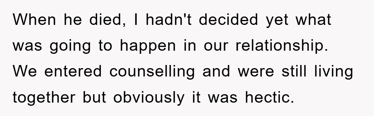 When he died, I hadn't decided yet what was going to happen in our relationship. We entered counselling and were still living together but obviously it was hectic.