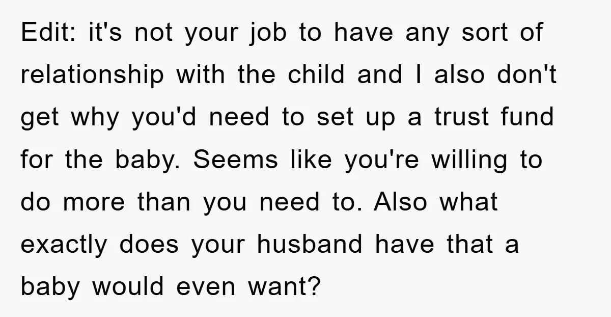 Edit: it's not your job to have any sort of relationship with the child and I also don't get why you'd need to set up a trust fund for the...