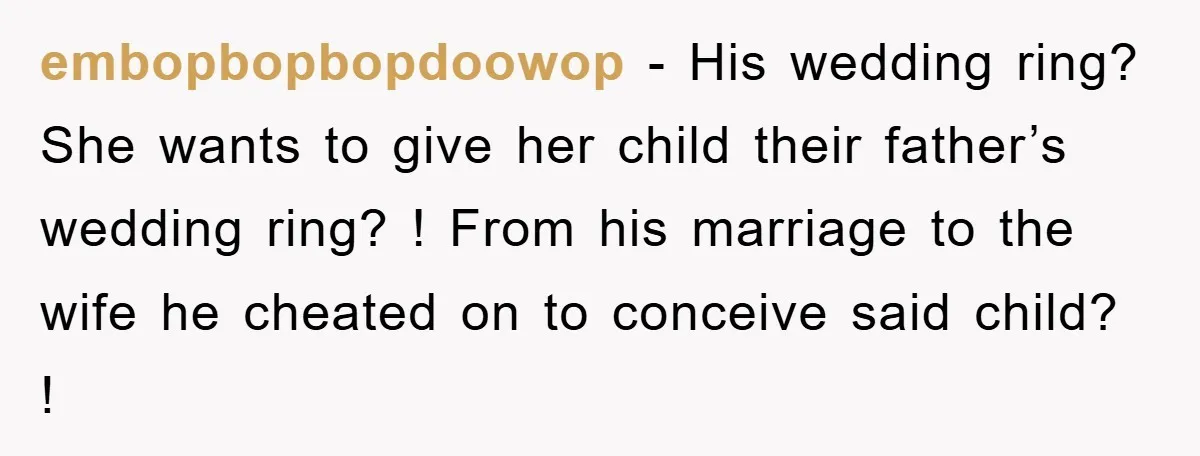 embopbopbopdoowop − His wedding ring? She wants to give her child their father’s wedding ring? ! From his marriage to the wife he cheated on to conceive said child? !