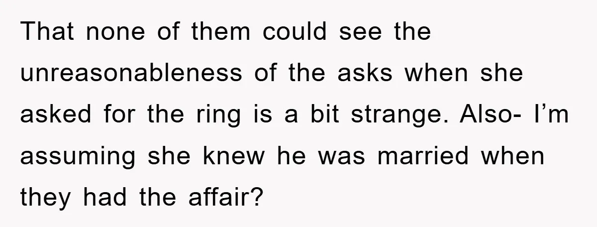 That none of them could see the unreasonableness of the asks when she asked for the ring is a bit strange. Also- I’m assuming she knew he was married when...