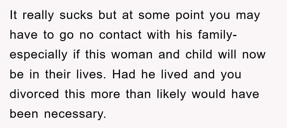 It really sucks but at some point you may have to go no contact with his family- especially if this woman and child will now be in their lives. Had...
