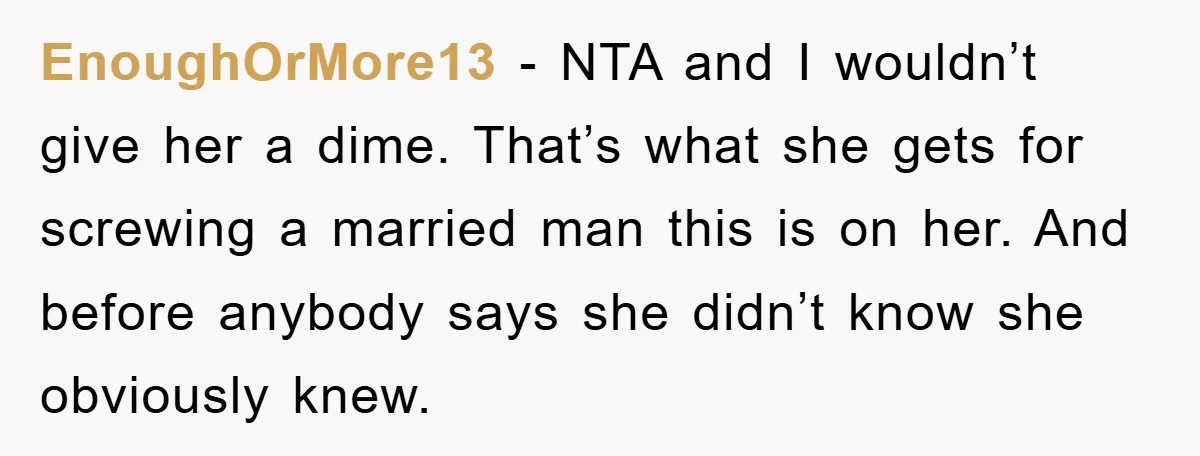 EnoughOrMore13 − NTA and I wouldn’t give her a dime. That’s what she gets for screwing a married man this is on her. And before anybody says she didn’t know...