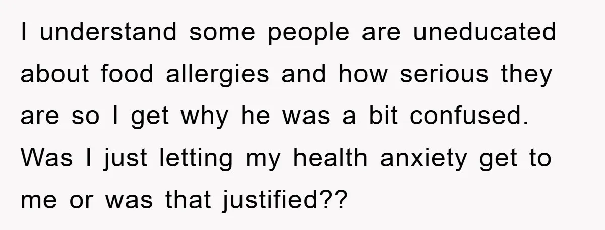 I understand some people are uneducated about food allergies and how serious they are so I get why he was a bit confused. Was I just letting my health anxiety...