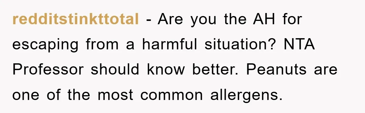redditstinkttotal − Are you the AH for escaping from a harmful situation? NTA Professor should know better. Peanuts are one of the most common allergens.
