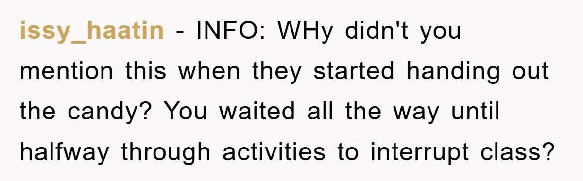issy_haatin − INFO: WHy didn't you mention this when they started handing out the candy? You waited all the way until halfway through activities to interrupt class?