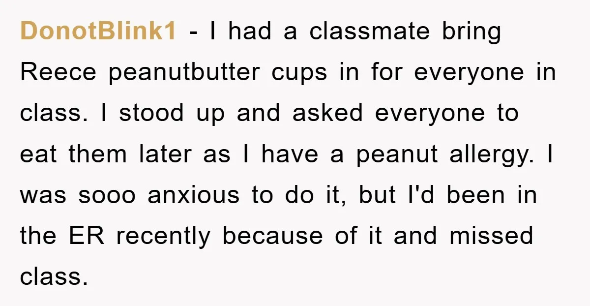 DonotBlink1 − I had a classmate bring Reece peanutbutter cups in for everyone in class. I stood up and asked everyone to eat them later as I have a peanut...