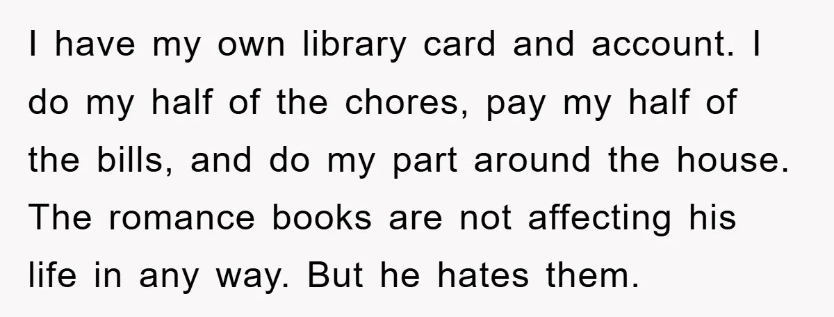 I have my own library card and account. I do my half of the chores, pay my half of the bills, and do my part around the house. The romance...