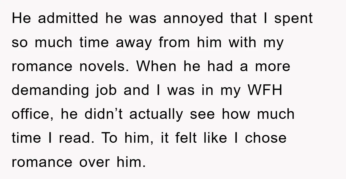 He admitted he was annoyed that I spent so much time away from him with my romance novels. When he had a more demanding job and I was in my...