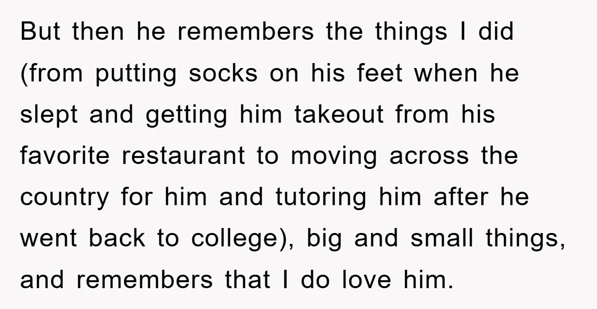But then he remembers the things I did (from putting socks on his feet when he slept and getting him takeout from his favorite restaurant to moving across the country...