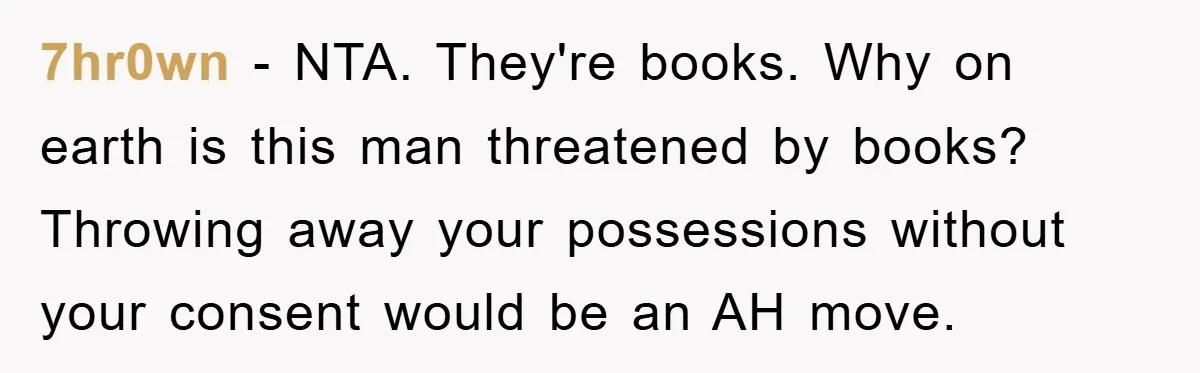 7hr0wn − NTA. They're books. Why on earth is this man threatened by books? Throwing away your possessions without your consent would be an AH move.