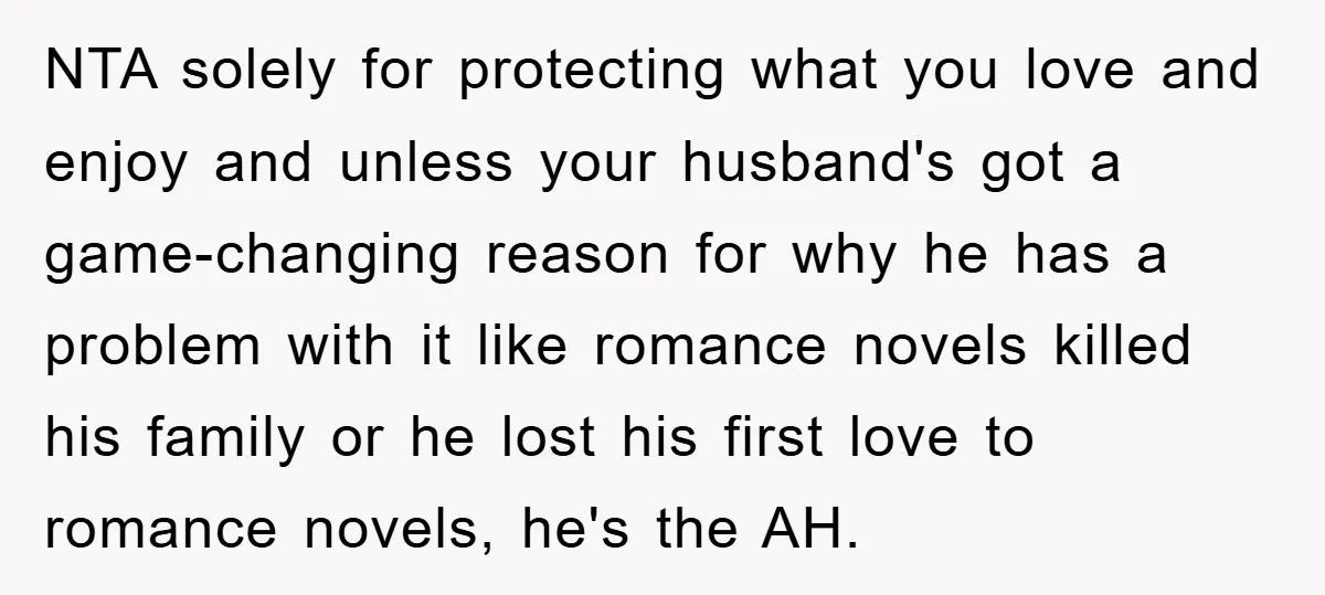 NTA solely for protecting what you love and enjoy and unless your husband's got a game-changing reason for why he has a problem with it like romance novels killed his...