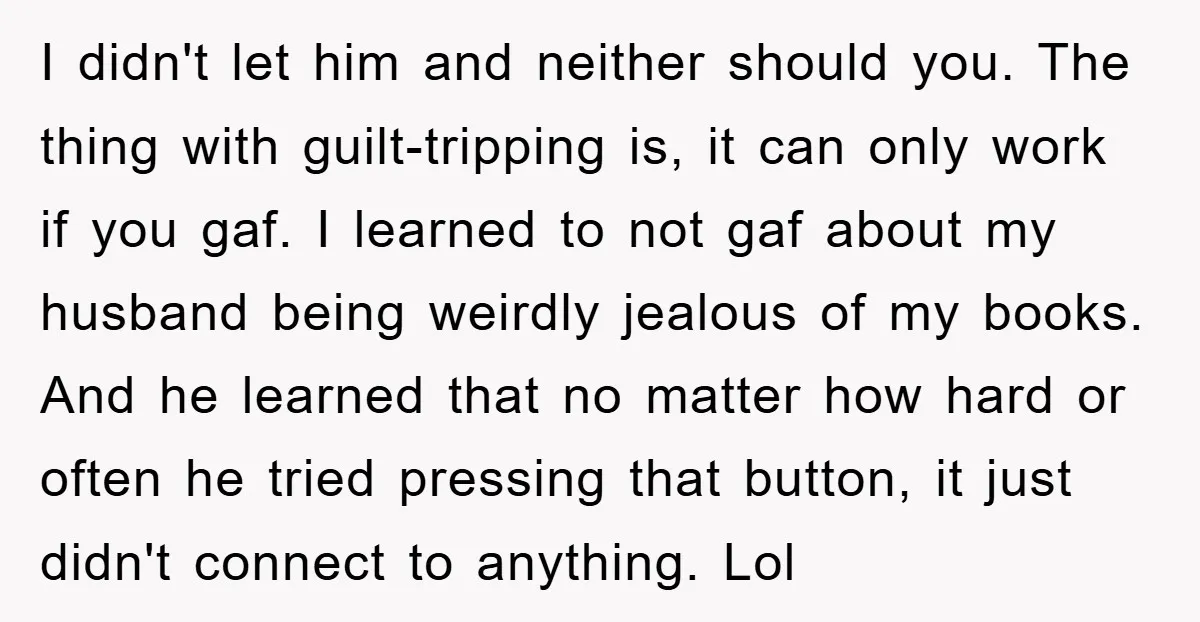 I didn't let him and neither should you. The thing with guilt-tripping is, it can only work if you gaf. I learned to not gaf about my husband being weirdly...