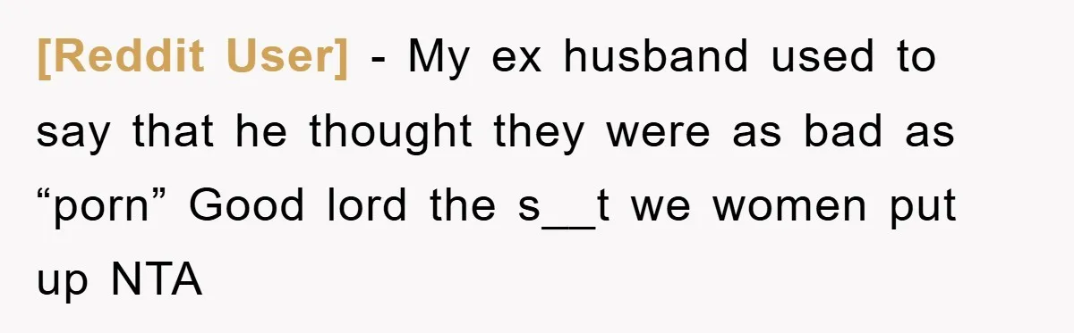 [Reddit User] − My ex husband used to say that he thought they were as bad as “porn” Good lord the s__t we women put up NTA