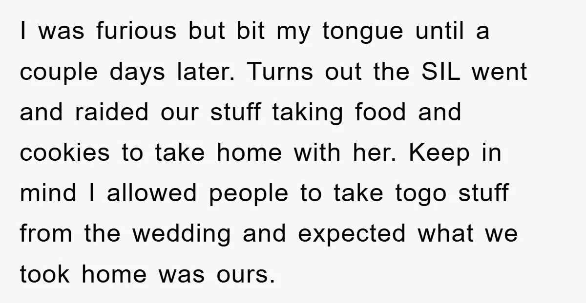 I was furious but bit my tongue until a couple days later. Turns out the SIL went and raided our stuff taking food and cookies to take home with her....
