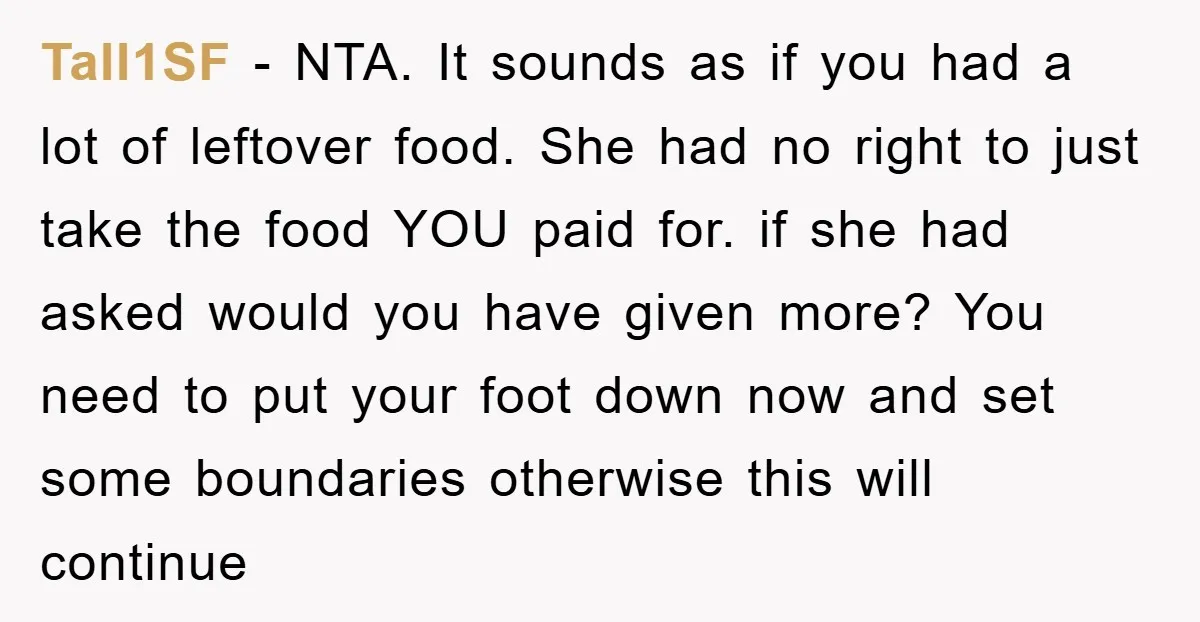 Tall1SF − NTA. It sounds as if you had a lot of leftover food. She had no right to just take the food YOU paid for. if she had asked...