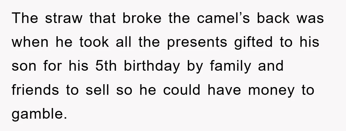 The straw that broke the camel’s back was when he took all the presents gifted to his son for his 5th birthday by family and friends to sell so he...