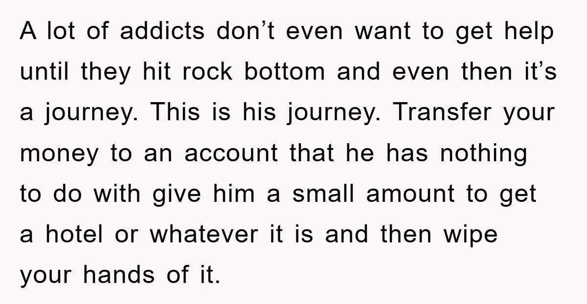A lot of addicts don’t even want to get help until they hit rock bottom and even then it’s a journey. This is his journey. Transfer your money to an...
