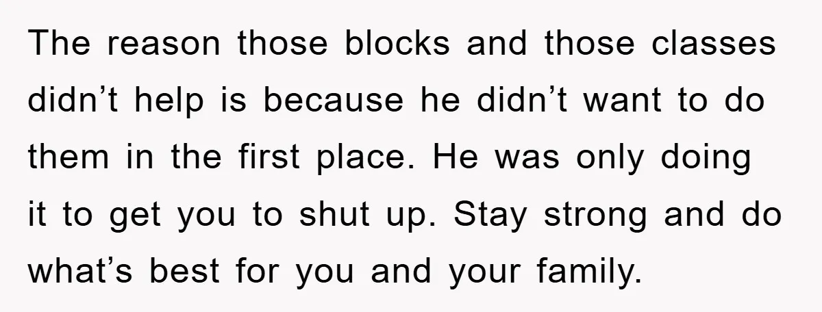 The reason those blocks and those classes didn’t help is because he didn’t want to do them in the first place. He was only doing it to get you to...