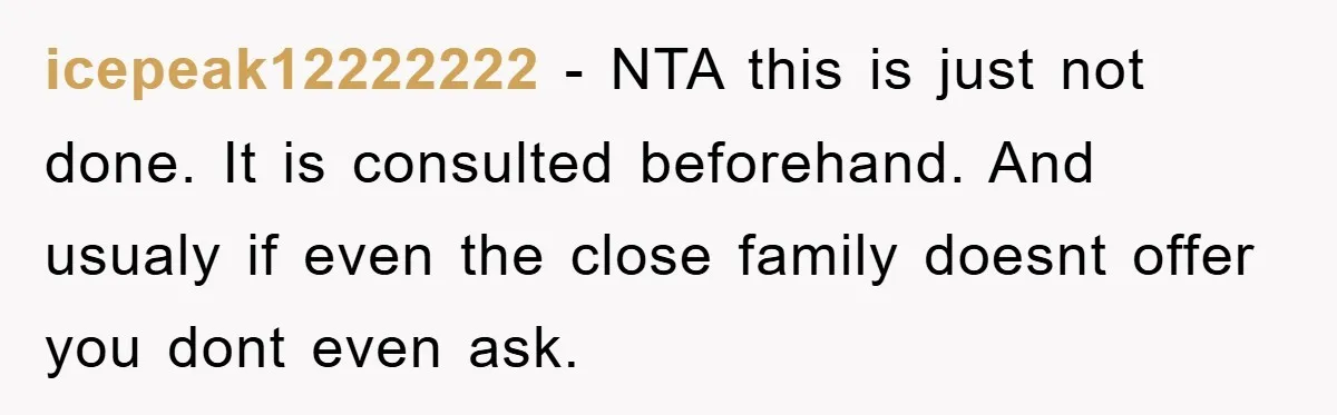icepeak12222222 − NTA this is just not done. It is consulted beforehand. And usualy if even the close family doesnt offer you dont even ask.