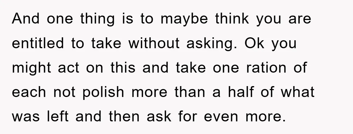 And one thing is to maybe think you are entitled to take without asking. Ok you might act on this and take one ration of each not polish more than...