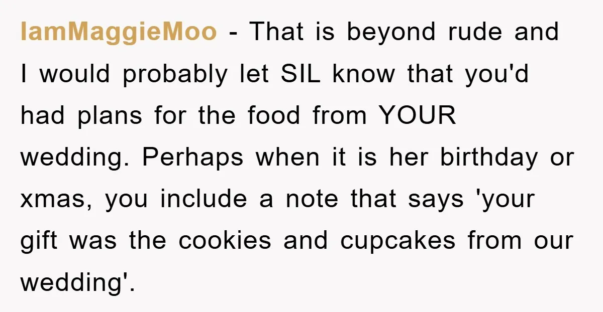 IamMaggieMoo − That is beyond rude and I would probably let SIL know that you'd had plans for the food from YOUR wedding. Perhaps when it is her birthday or...