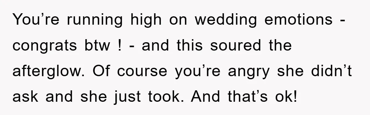 You’re running high on wedding emotions - congrats btw ! - and this soured the afterglow. Of course you’re angry she didn’t ask and she just took. And that’s ok!