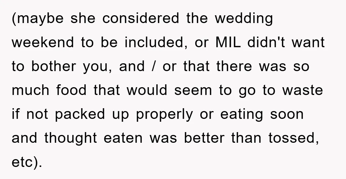 (maybe she considered the wedding weekend to be included, or MIL didn't want to bother you, and / or that there was so much food that would seem to go...