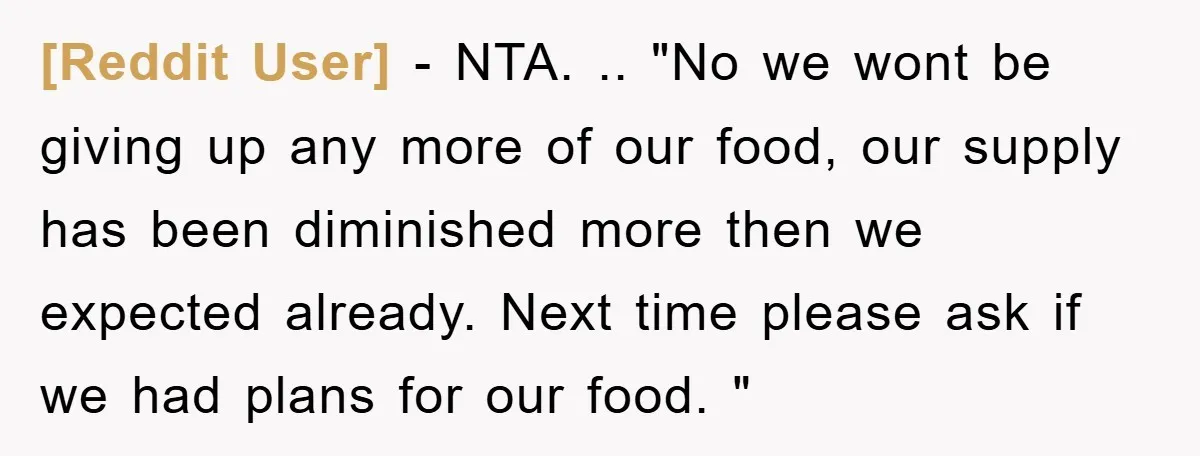 [Reddit User] − NTA. .. "No we wont be giving up any more of our food, our supply has been diminished more then we expected already. Next time please ask...