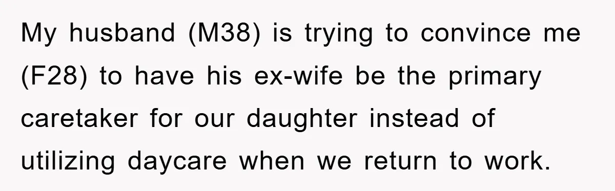My husband (M38) is trying to convince me (F28) to have his ex-wife be the primary caretaker for our daughter instead of utilizing daycare when we return to work.
