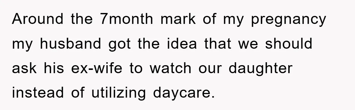 Around the 7month mark of my pregnancy my husband got the idea that we should ask his ex-wife to watch our daughter instead of utilizing daycare.