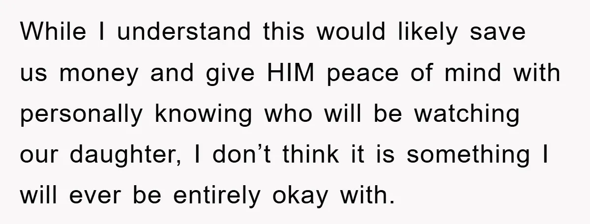 While I understand this would likely save us money and give HIM peace of mind with personally knowing who will be watching our daughter, I don’t think it is something...