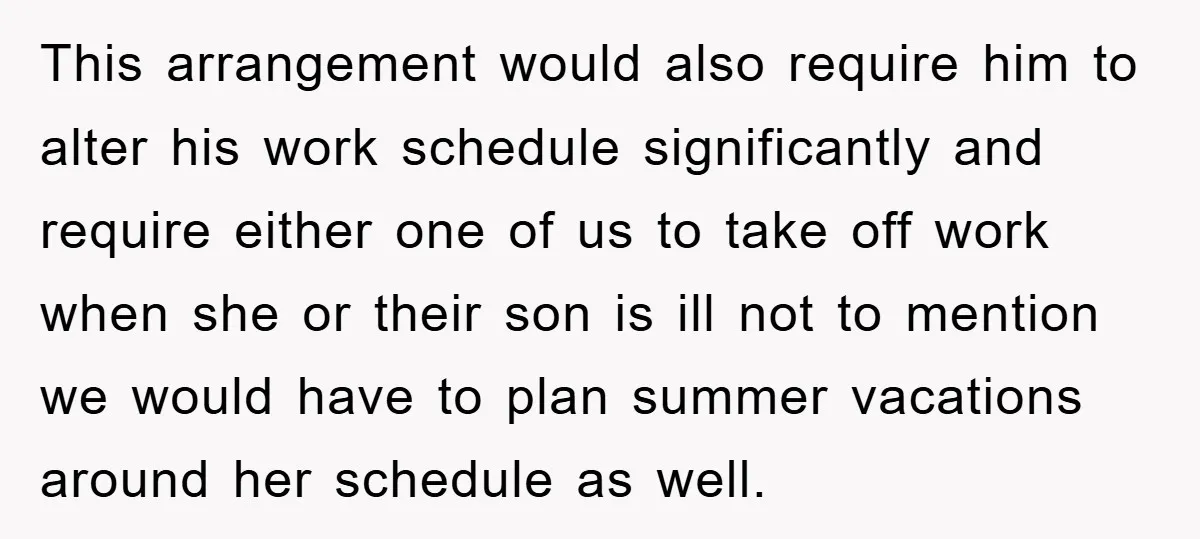 This arrangement would also require him to alter his work schedule significantly and require either one of us to take off work when she or their son is ill not...
