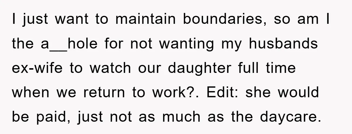 I just want to maintain boundaries, so am I the a__hole for not wanting my husbands ex-wife to watch our daughter full time when we return to work?. Edit: she...